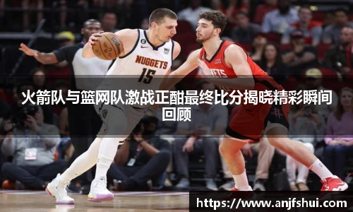 火箭队与篮网队激战正酣最终比分揭晓精彩瞬间回顾