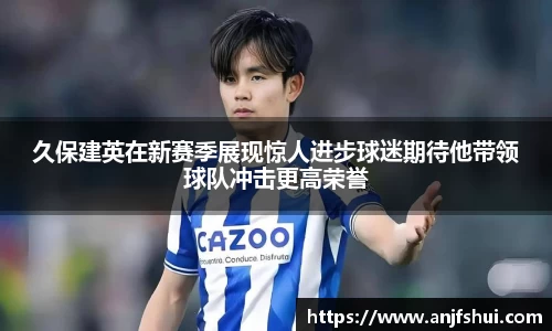 久保建英在新赛季展现惊人进步球迷期待他带领球队冲击更高荣誉